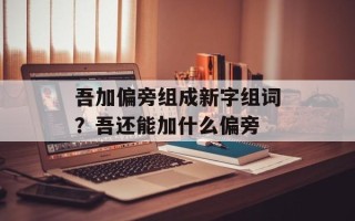 吾加偏旁组成新字组词？吾还能加什么偏旁