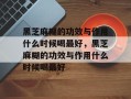黑芝麻糊的功效与作用什么时候喝最好，黑芝麻糊的功效与作用什么时候喝最好