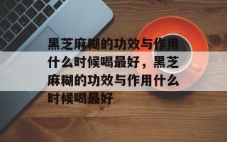 黑芝麻糊的功效与作用什么时候喝最好，黑芝麻糊的功效与作用什么时候喝最好