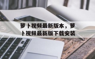 萝卜视频最新版本，萝卜视频最新版下载安装