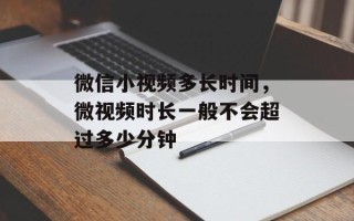微信小视频多长时间，微视频时长一般不会超过多少分钟
