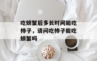 吃螃蟹后多长时间能吃柿子，请问吃柿子能吃螃蟹吗