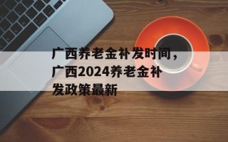 广西养老金补发时间，广西2024养老金补发政策最新