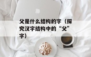 父是什么结构的字（探究汉字结构中的“父”字）