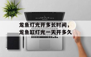 龙鱼灯光开多长时间，龙鱼缸灯光一天开多久