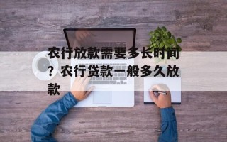 农行放款需要多长时间？农行贷款一般多久放款