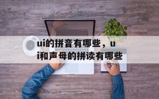 ui的拼音有哪些，ui和声母的拼读有哪些