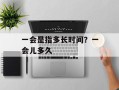 一会是指多长时间？一会儿多久