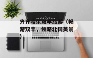 齐齐哈尔双丰旅游（畅游双丰，领略北国美景）
