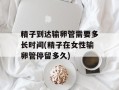 精子到达输卵管需要多长时间(精子在女性输卵管停留多久)