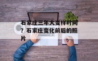 石家庄三年大变样时间？石家庄变化前后的照片