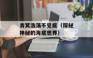 青冥浩荡不见底（探秘神秘的海底世界）