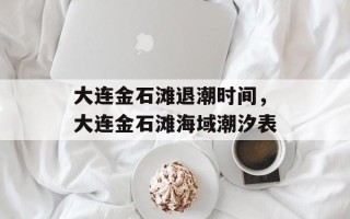 大连金石滩退潮时间，大连金石滩海域潮汐表