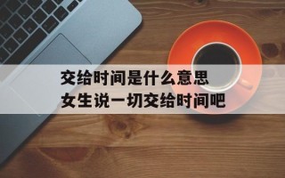 交给时间是什么意思 女生说一切交给时间吧