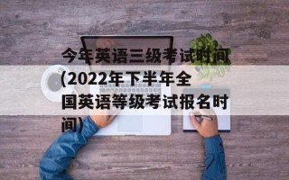 今年英语三级考试时间(2022年下半年全国英语等级考试报名时间)