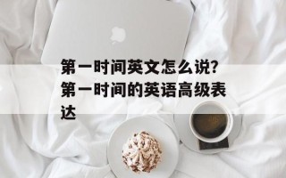 第一时间英文怎么说？第一时间的英语高级表达