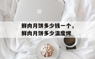 鲜肉月饼多少钱一个，鲜肉月饼多少温度烤