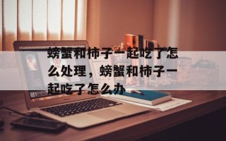 螃蟹和柿子一起吃了怎么处理，螃蟹和柿子一起吃了怎么办