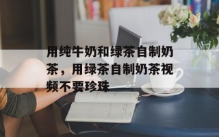 用纯牛奶和绿茶自制奶茶，用绿茶自制奶茶视频不要珍珠