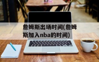 詹姆斯出场时间(詹姆斯加入nba的时间)