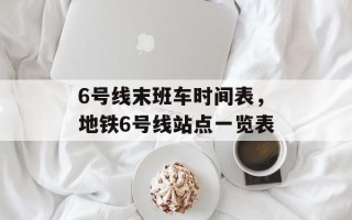 6号线末班车时间表，地铁6号线站点一览表