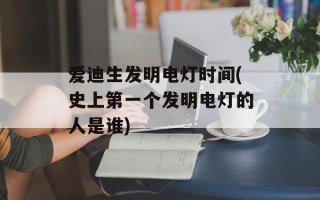 爱迪生发明电灯时间(史上之一个发明电灯的人是谁)