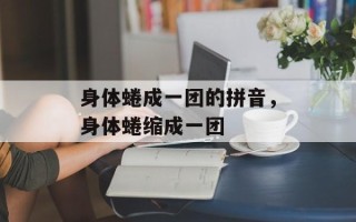 身体蜷成一团的拼音，身体蜷缩成一团