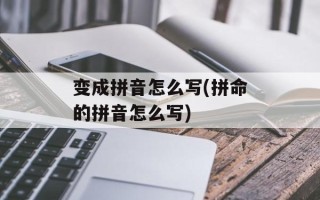 变成拼音怎么写(拼命的拼音怎么写)