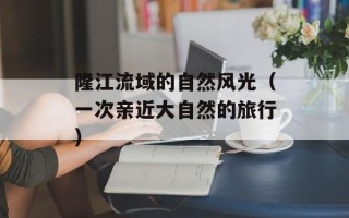 隆江流域的自然风光（一次亲近大自然的旅行）