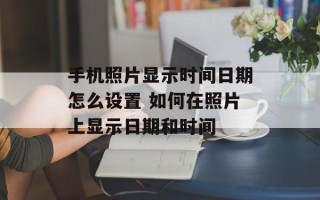 手机照片显示时间日期怎么设置 如何在照片上显示日期和时间