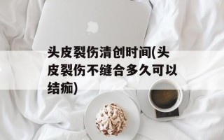 头皮裂伤清创时间(头皮裂伤不缝合多久可以结痂)