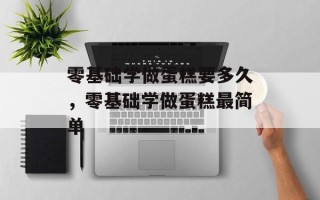 零基础学做蛋糕要多久，零基础学做蛋糕最简单