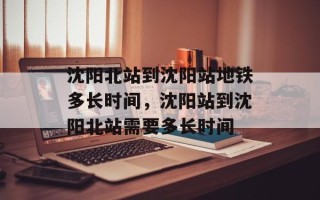 沈阳北站到沈阳站地铁多长时间，沈阳站到沈阳北站需要多长时间