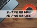 第一次产检需要多长时间？产检结果多久出来