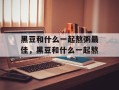黑豆和什么一起熬粥最佳，黑豆和什么一起熬