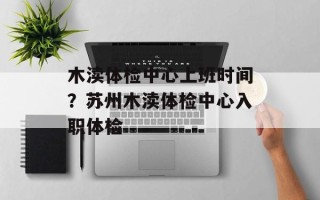 木渎体检中心上班时间？苏州木渎体检中心入职体检