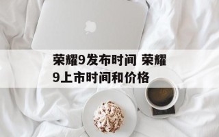 荣耀9发布时间 荣耀9上市时间和价格