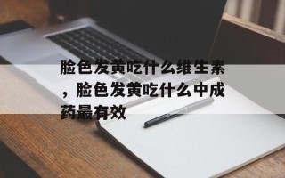 脸色发黄吃什么维生素，脸色发黄吃什么中成药最有效