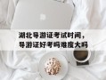湖北导游证考试时间，导游证好考吗难度大吗
