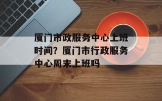 厦门市政服务中心上班时间？厦门市行政服务中心周末上班吗