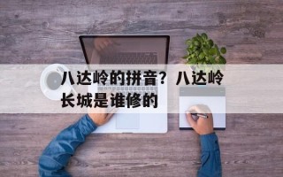 八达岭的拼音？八达岭长城是谁修的