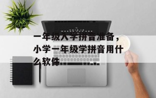 一年级入学拼音准备，小学一年级学拼音用什么软件