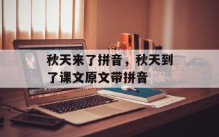 秋天来了拼音，秋天到了课文原文带拼音