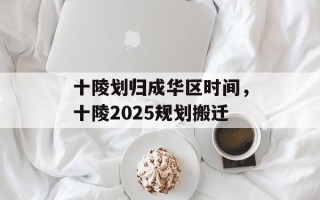 十陵划归成华区时间，十陵2025规划搬迁