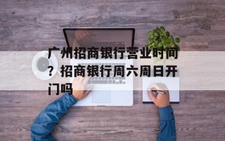 广州招商银行营业时间？招商银行周六周日开门吗