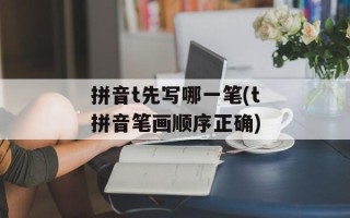 拼音t先写哪一笔(t拼音笔画顺序正确)