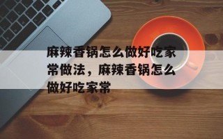 麻辣香锅怎么做好吃家常做法，麻辣香锅怎么做好吃家常