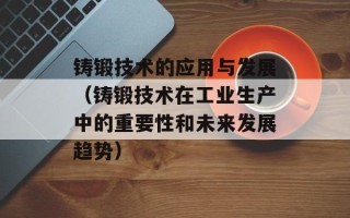 铸锻技术的应用与发展（铸锻技术在工业生产中的重要性和未来发展趋势）