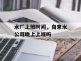 水厂上班时间，自来水公司晚上上班吗