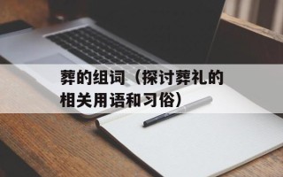 葬的组词（探讨葬礼的相关用语和习俗）